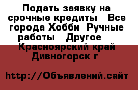 Подать заявку на срочные кредиты - Все города Хобби. Ручные работы » Другое   . Красноярский край,Дивногорск г.